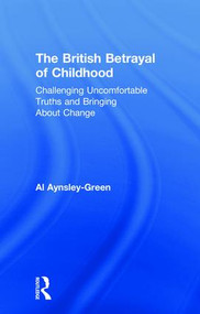 The British Betrayal of Childhood (Challenging Uncomfortable Truths and Bringing About Change) by Al Aynsley-Green, 9781138297913