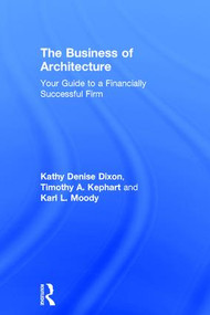 The Business of Architecture (Your Guide to a Financially Successful Firm) by Kathy Denise Dixon, Timothy A. Kephart, Karl L. Moody, 9781138190337