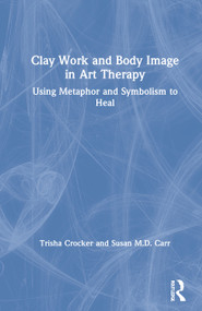 Clay Work and Body Image in Art Therapy (Using Metaphor and Symbolism to Heal) by Trisha Crocker, Susan M.D. Carr, 9780367564667
