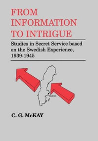 From Information to Intrigue (Studies in Secret Service Based on the Swedish Experience, 1939-1945) by C.G. McKay, 9780714634708