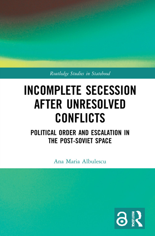 Incomplete Secession after Unresolved Conflicts (Political Order and Escalation in the Post-Soviet Space) by Ana Maria Albulescu, 9781032048581
