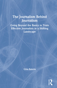 The Journalism Behind Journalism (Going Beyond the Basics to Train Effective Journalists in a Shifting Landscape) by Gina Baleria, 9780367558239