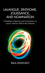 Lalangue, Sinthome, Jouissance, and Nomination (A Reading Companion and Commentary on Lacan's Seminar XXIII on the Sinthome) by Raul Moncayo, 9780367104016