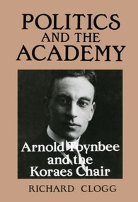 Politics and the Academy (Arnold Toynbee and the Koraes Chair) by Richard Clogg, 9780714632902