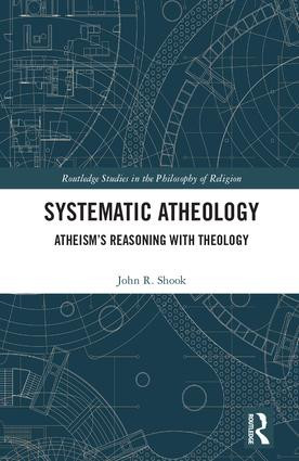 Systematic Atheology (Atheism's Reasoning with Theology) by John R. Shook, 9781138079984