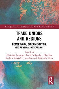Trade Unions and Regions (Better Work, Experimentation, and Regional Governance) by Christian Lévesque, Peter Fairbrother, Blandine Emilien, María C. González, Lucie Morissette, 9780367370121