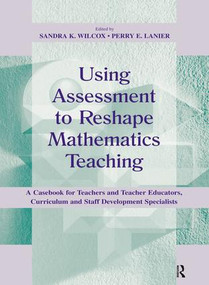 Using Assessment To Reshape Mathematics Teaching (A Casebook for Teachers and Teacher Educators, Curriculum and Staff Development Specialists) by Sandra K. Wilcox, Perry E. Lanier, 9781138442245
