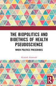 The Biopolitics and Bioethics of Health Pseudoscience (When Politics Prescribes) by Kiarash Aramesh, 9781041317272