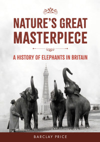 Nature's Great Masterpiece (A History of Elephants in Britain) by Barclay Price, 9781398125872