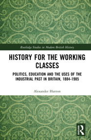 History for the Working Classes (Politics, Education and the Uses of the Industrial Past in Britain, 1884-1985) by Alexander Hutton, 9781041275671