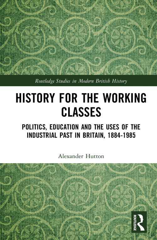 History for the Working Classes (Politics, Education and the Uses of the Industrial Past in Britain, 1884-1985) by Alexander Hutton, 9781041275671