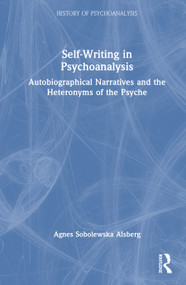 Self-Writing in Psychoanalysis (Autobiographical Narratives and the Heteronyms of the Psyche) by Agnes Sobolewska Alsberg, 9781032859231