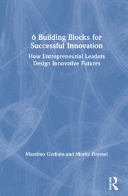 6 Building Blocks for Successful Innovation (How Entrepreneurial Leaders Design Innovative Futures) by Massimo Garbuio, Moritz Dressel, 9780367234645