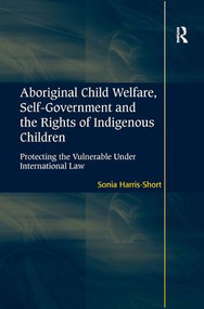Aboriginal Child Welfare, Self-Government and the Rights of Indigenous Children (Protecting the Vulnerable Under International Law) by Sonia Harris-Short, 9781409419549