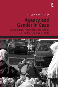 Agency and Gender in Gaza (Masculinity, Femininity and Family during the Second Intifada) by Aitemad Muhanna, 9781409454533