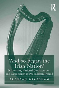 'And so began the Irish Nation' (Nationality, National Consciousness and Nationalism in Pre-modern Ireland) by Brendan Bradshaw, 9781472442567