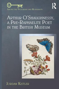 Arthur O'Shaughnessy, A Pre-Raphaelite Poet in the British Museum by Jordan Kistler, 9781472467355