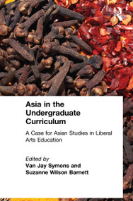 Asia in the Undergraduate Curriculum: A Case for Asian Studies in Liberal Arts Education (A Case for Asian Studies in Liberal Arts Education) by Van Jay Symons, Suzanne Wilson Barnett, 9780765605450