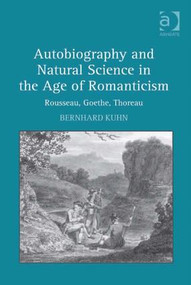 Autobiography and Natural Science in the Age of Romanticism (Rousseau, Goethe, Thoreau) by Bernhard Kuhn, 9780754661665