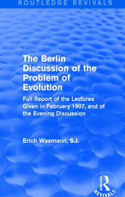 The Berlin Discussion of the Problem of Evolution (Full Report of the Lectures Given in February 1907, and of the Evening Discussion) by Erich Wasmann, S.J., 9781138658905