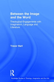 Between the Image and the Word (Theological Engagements with Imagination, Language and Literature) by Trevor Hart, 9781472413697