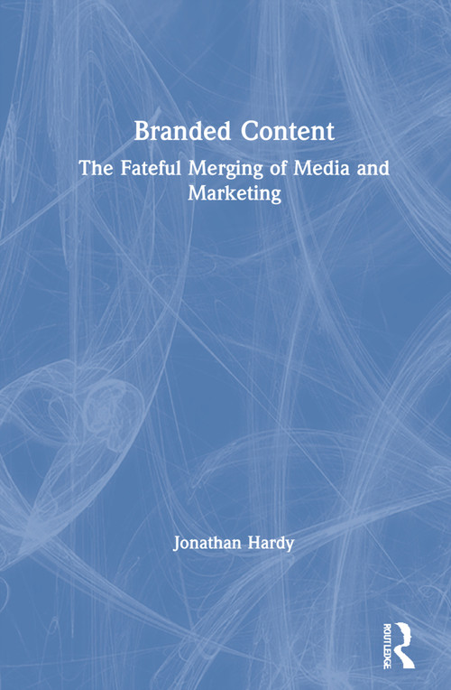 Branded Content (The Fateful Merging of Media and Marketing) by Jonathan Hardy, 9781138190412