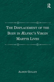 The Displacement of the Body in Ælfric's Virgin Martyr Lives by Alison Gulley, 9781409442141