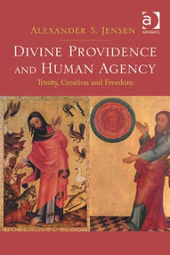 Divine Providence and Human Agency (Trinity, Creation and Freedom) by Alexander S. Jensen, 9781409435303