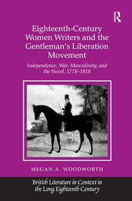 Eighteenth-Century Women Writers and the Gentleman's Liberation Movement (Independence, War, Masculinity, and the Novel, 1778-1818) by Megan A. Woodworth, 9781409427803