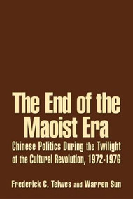 The End of the Maoist Era: Chinese Politics During the Twilight of the Cultural Revolution, 1972-1976 by Frederick C Teiwes, Warren Sun, 9780765610966