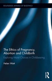 The Ethics of Pregnancy, Abortion and Childbirth (Exploring Moral Choices in Childbearing) by Helen Watt, 9781138188082