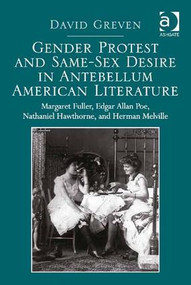 Gender Protest and Same-Sex Desire in Antebellum American Literature (Margaret Fuller, Edgar Allan Poe, Nathaniel Hawthorne, and Herman Melville) by David Greven, 9781409469926