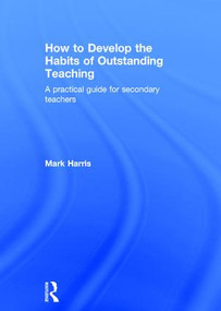 How to Develop the Habits of Outstanding Teaching (A practical guide for secondary teachers) by Mark Harris, 9781138950467