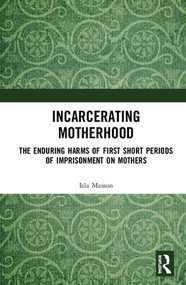 Incarcerating Motherhood (The Enduring Harms of First Short Periods of Imprisonment on Mothers) by Isla Masson, 9781138740068