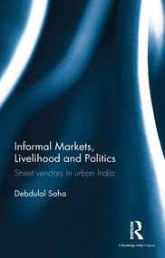 Informal Markets, Livelihood and Politics (Street vendors in urban India) by Debdulal Saha, 9781138685666