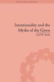 Intentionality and the Myths of the Given (Between Pragmatism and Phenomenology) by Carl B Sachs, 9781848935075