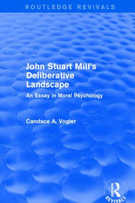 John Stuart Mill's Deliberative Landscape (Routledge Revivals) (An Essay in Moral Psychology) by Candace A. Vogler, 9781138671614