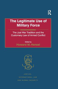 The Legitimate Use of Military Force (The Just War Tradition and the Customary Law of Armed Conflict) by Howard M. Hensel, 9780754649809