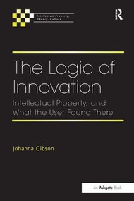 The Logic of Innovation (Intellectual Property, and What the User Found There) by Johanna Gibson, 9781409454175