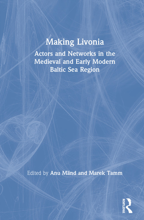 Making Livonia (Actors and Networks in the Medieval and Early Modern Baltic Sea Region) by Anu Mänd, Marek Tamm, 9780367273095