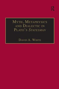 Myth, Metaphysics and Dialectic in Plato's Statesman by David A. White, 9780754657798