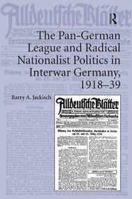 The Pan-German League and Radical Nationalist Politics in Interwar Germany, 1918-39 by Barry A. Jackisch, 9781409427612