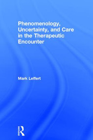 Phenomenology, Uncertainty, and Care in the Therapeutic Encounter by Mark Leffert, 9780415812597