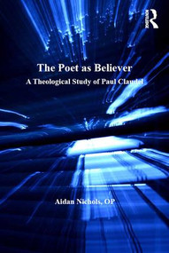 The Poet as Believer (A Theological Study of Paul Claudel) by Aidan Nichols, O.P., 9781409426851