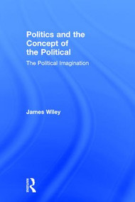 Politics and the Concept of the Political (The Political Imagination) by James Wiley, 9781138185814