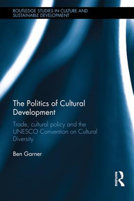 The Politics of Cultural Development (Trade, cultural policy and the UNESCO Convention on Cultural Diversity) by Ben Garner, 9781138947818