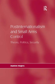 Postinternationalism and Small Arms Control (Theory, Politics, Security) by Damien Rogers, 9780754675389