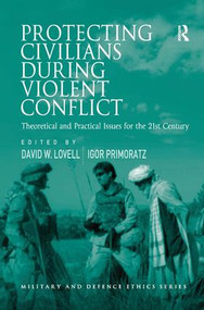 Protecting Civilians During Violent Conflict (Theoretical and Practical Issues for the 21st Century) by Igor Primoratz, David W. Lovell, 9781409431251