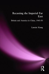 Recasting the Imperial Far East (Britain and America in China, 1945-50) by Lanxin Xiang, 9781563244599