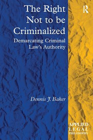 The Right Not to be Criminalized (Demarcating Criminal Law's Authority) by Dennis J. Baker, 9781409427650